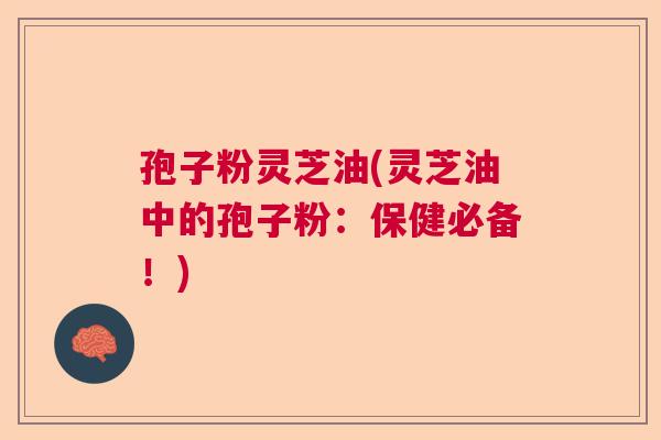 孢子粉灵芝油(灵芝油中的孢子粉：保健必备！)