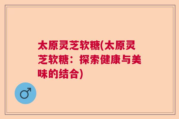 太原灵芝软糖(太原灵芝软糖：探索健康与美味的结合)
