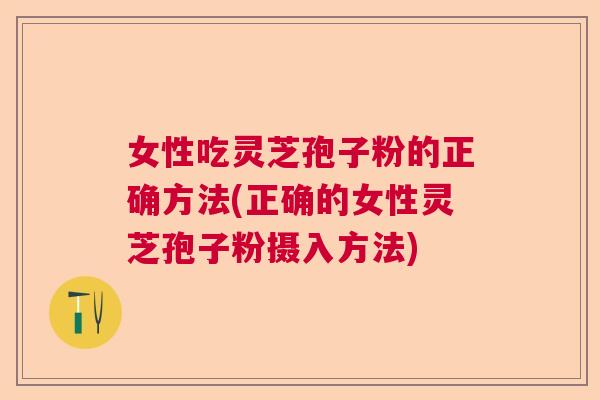女性吃灵芝孢子粉的正确方法(正确的女性灵芝孢子粉摄入方法)