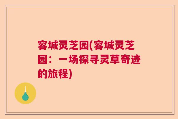 容城灵芝园(容城灵芝园：一场探寻灵草奇迹的旅程)
