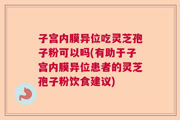 子宫内膜异位吃灵芝孢子粉可以吗(有助于子宫内膜异位患者的灵芝孢子粉饮食建议)