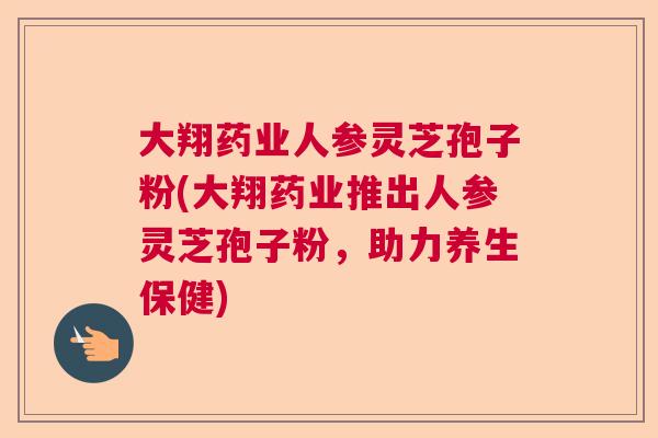 大翔药业人参灵芝孢子粉(大翔药业推出人参灵芝孢子粉，助力养生保健)
