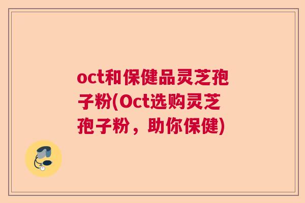 oct和保健品灵芝孢子粉(Oct选购灵芝孢子粉，助你保健)