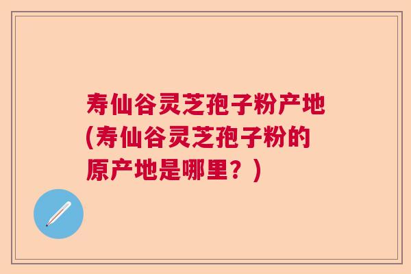 寿仙谷灵芝孢子粉产地(寿仙谷灵芝孢子粉的原产地是哪里？)