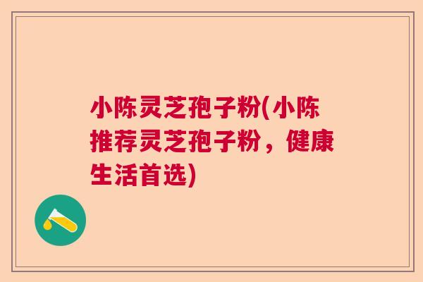 小陈灵芝孢子粉(小陈推荐灵芝孢子粉，健康生活首选)