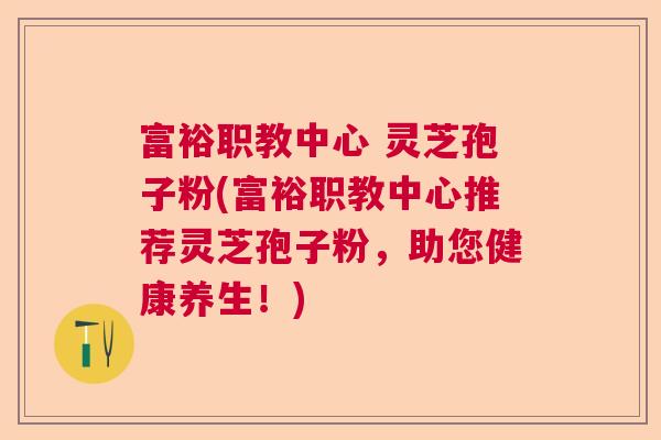 富裕职教中心 灵芝孢子粉(富裕职教中心推荐灵芝孢子粉，助您健康养生！)