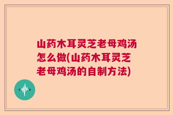 山药木耳灵芝老母鸡汤怎么做(山药木耳灵芝老母鸡汤的自制方法)