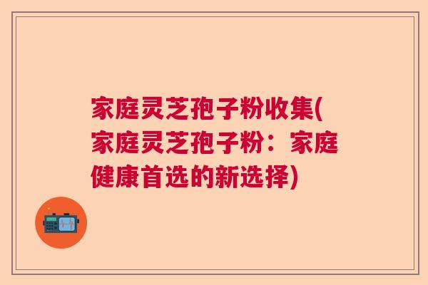 家庭灵芝孢子粉收集(家庭灵芝孢子粉：家庭健康首选的新选择)