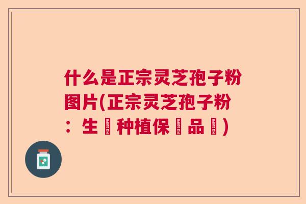 什么是正宗灵芝孢子粉图片(正宗灵芝孢子粉：生態种植保證品質)