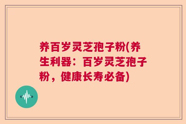 养百岁灵芝孢子粉(养生利器：百岁灵芝孢子粉，健康长寿必备)