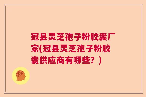 冠县灵芝孢子粉胶囊厂家(冠县灵芝孢子粉胶囊供应商有哪些？)