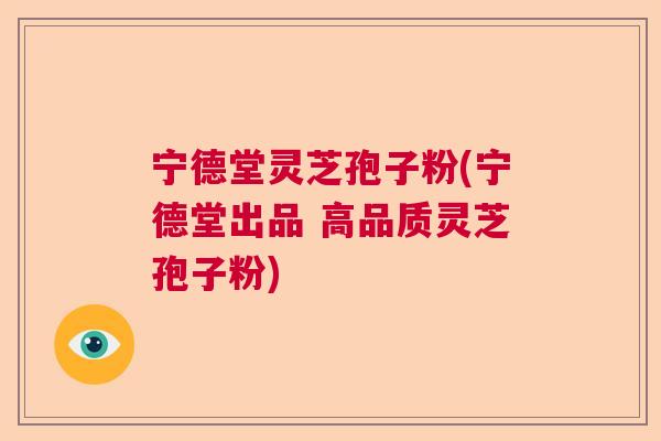 宁德堂灵芝孢子粉(宁德堂出品 高品质灵芝孢子粉)