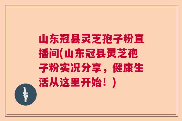 山东冠县灵芝孢子粉直播间(山东冠县灵芝孢子粉实况分享，健康生活从这里开始！)