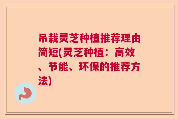 吊栽灵芝种植推荐理由简短(灵芝种植：高效、节能、环保的推荐方法)