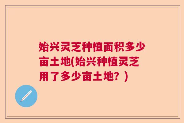 始兴灵芝种植面积多少亩土地(始兴种植灵芝用了多少亩土地？)