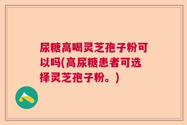 尿糖高喝灵芝孢子粉可以吗(高尿糖患者可选择灵芝孢子粉。)