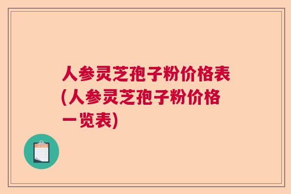 人参灵芝孢子粉价格表(人参灵芝孢子粉价格一览表)