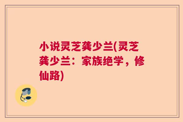 小说灵芝龚少兰(灵芝龚少兰：家族绝学，修仙路)