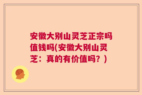 安徽大别山灵芝正宗吗值钱吗(安徽大别山灵芝：真的有价值吗？)