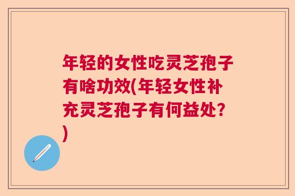 年轻的女性吃灵芝孢子有啥功效(年轻女性补充灵芝孢子有何益处？)
