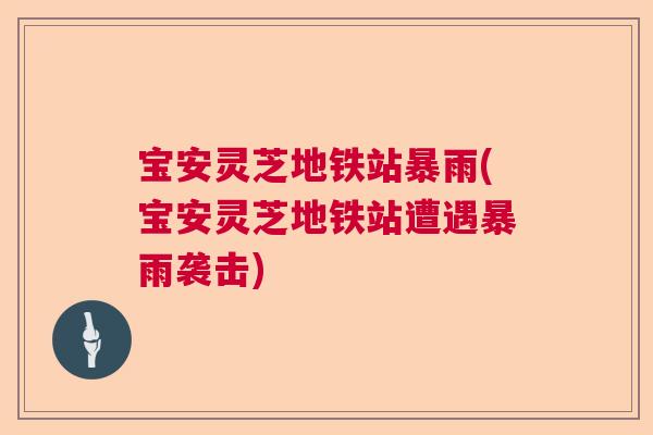 宝安灵芝地铁站暴雨(宝安灵芝地铁站遭遇暴雨袭击)