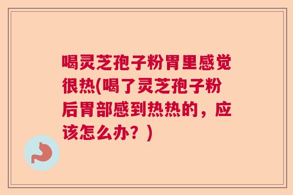 喝灵芝孢子粉胃里感觉很热(喝了灵芝孢子粉后胃部感到热热的，应该怎么办？)