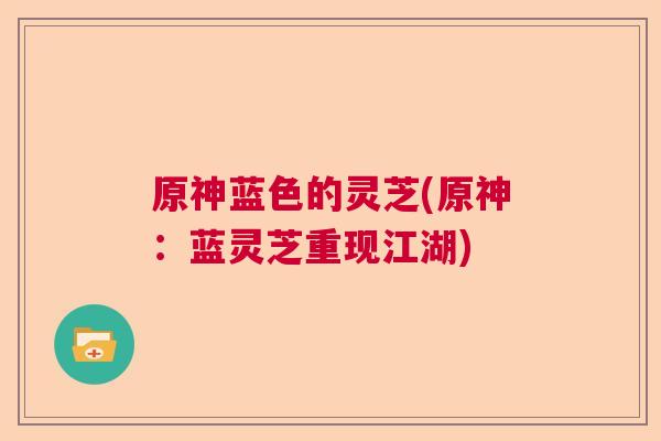 原神蓝色的灵芝(原神：蓝灵芝重现江湖)