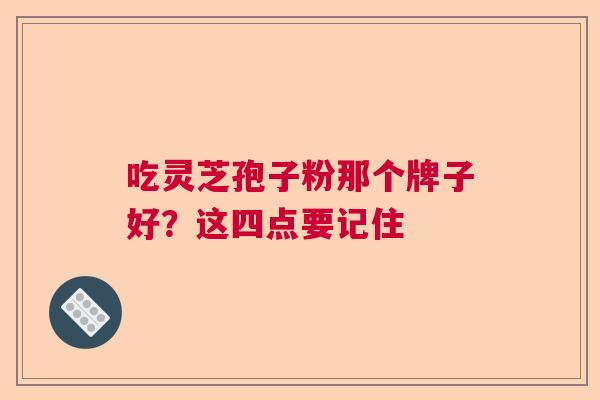 吃灵芝孢子粉那个牌子好？这四点要记住