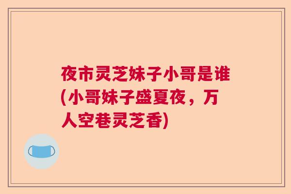 夜市灵芝妹子小哥是谁(小哥妹子盛夏夜，万人空巷灵芝香)