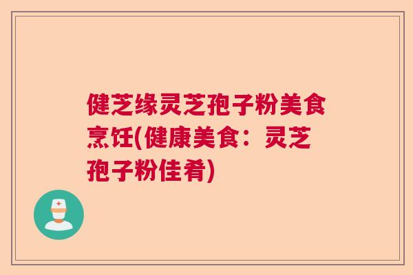 健芝缘灵芝孢子粉美食烹饪(健康美食：灵芝孢子粉佳肴)