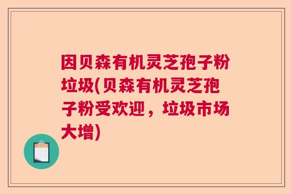因贝森有机灵芝孢子粉垃圾(贝森有机灵芝孢子粉受欢迎，垃圾市场大增)