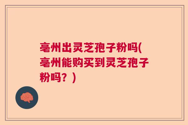 亳州出灵芝孢子粉吗(亳州能购买到灵芝孢子粉吗？)