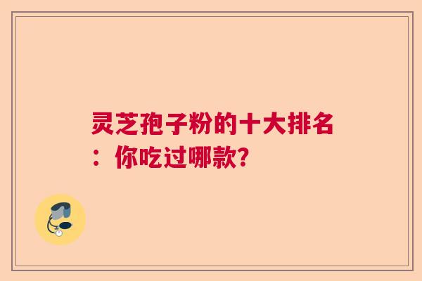 灵芝孢子粉的十大排名：你吃过哪款？
