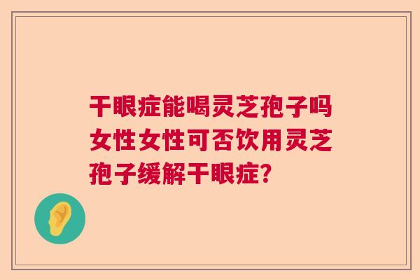 干眼症能喝灵芝孢子吗女性女性可否饮用灵芝孢子缓解干眼症？