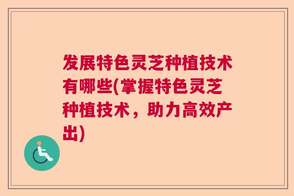 发展特色灵芝种植技术有哪些(掌握特色灵芝种植技术，助力高效产出)