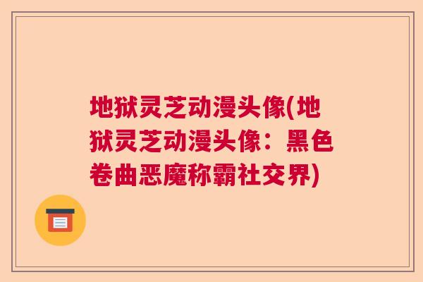 地狱灵芝动漫头像(地狱灵芝动漫头像：黑色卷曲恶魔称霸社交界)