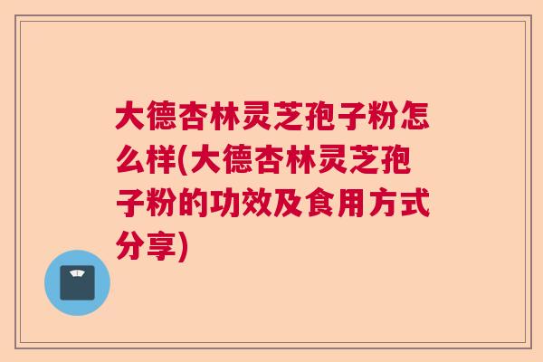 大德杏林灵芝孢子粉怎么样(大德杏林灵芝孢子粉的功效及食用方式分享)