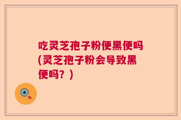 吃灵芝孢子粉便黑便吗(灵芝孢子粉会导致黑便吗？)