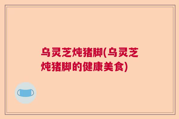 乌灵芝炖猪脚(乌灵芝炖猪脚的健康美食)