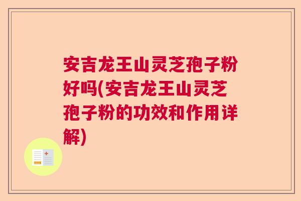安吉龙王山灵芝孢子粉好吗(安吉龙王山灵芝孢子粉的功效和作用详解)