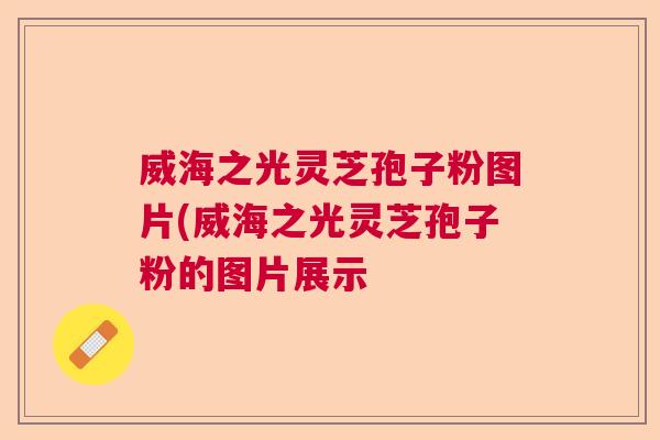 威海之光灵芝孢子粉图片(威海之光灵芝孢子粉的图片展示
