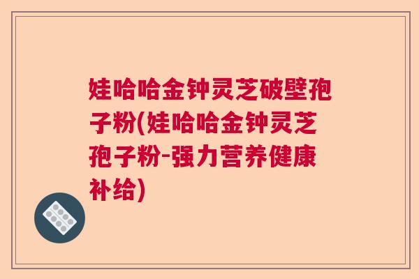 娃哈哈金钟灵芝破壁孢子粉(娃哈哈金钟灵芝孢子粉-强力营养健康补给)