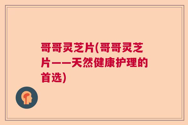 哥哥灵芝片(哥哥灵芝片——天然健康护理的首选)