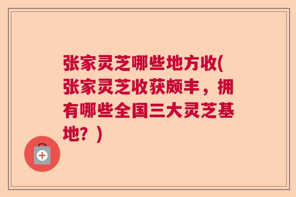 张家灵芝哪些地方收(张家灵芝收获颇丰，拥有哪些全国三大灵芝基地？)