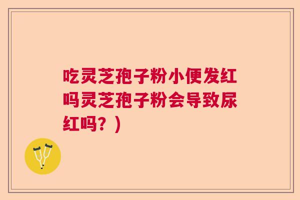 吃灵芝孢子粉小便发红吗灵芝孢子粉会导致尿红吗？)