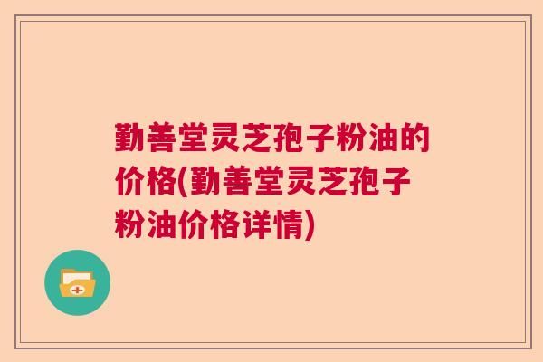 勤善堂灵芝孢子粉油的价格(勤善堂灵芝孢子粉油价格详情)