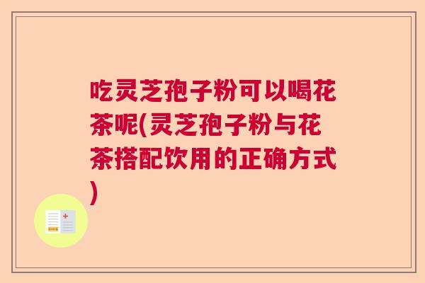 吃灵芝孢子粉可以喝花茶呢(灵芝孢子粉与花茶搭配饮用的正确方式)
