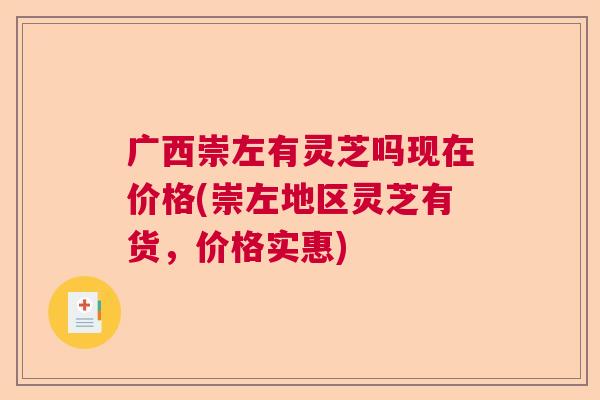 广西崇左有灵芝吗现在价格(崇左地区灵芝有货，价格实惠)
