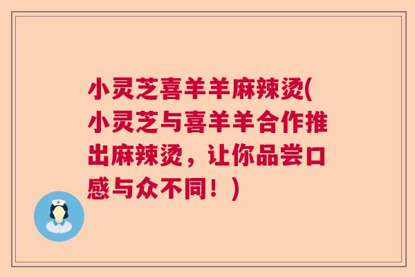 小灵芝喜羊羊麻辣烫(小灵芝与喜羊羊合作推出麻辣烫，让你品尝口感与众不同！)
