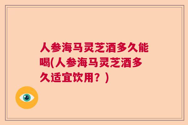 人参海马灵芝酒多久能喝(人参海马灵芝酒多久适宜饮用？)